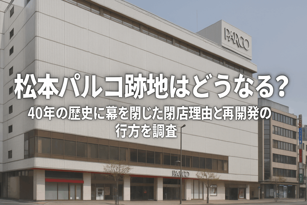 【松本パルコ跡地はどうなる？】40年の歴史に幕を閉じた閉店理由と再開発の行方を調査！