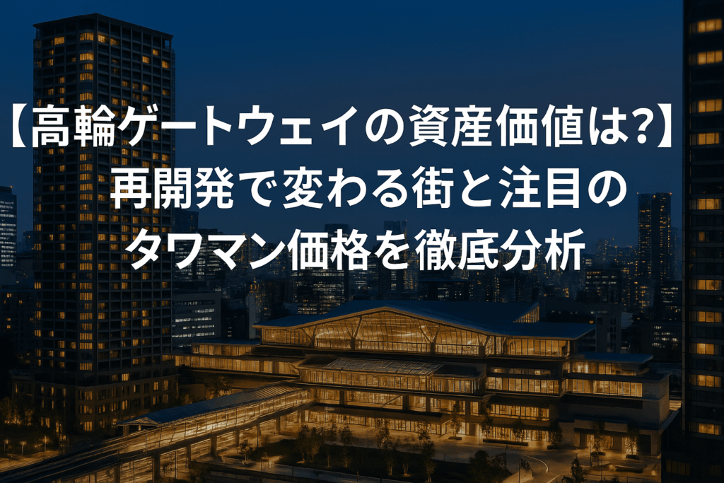【高輪ゲートウェイの資産価値は？】再開発で変わる街と注目のタワマン価格を徹底分析！
