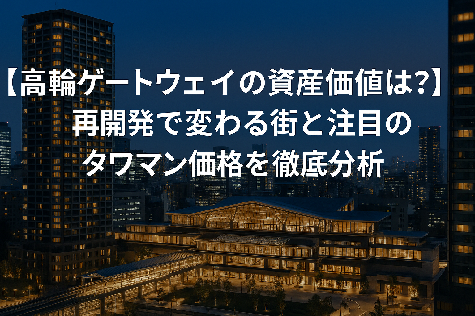 【高輪ゲートウェイの資産価値は？】再開発で変わる街と注目のタワマン価格を徹底分析！